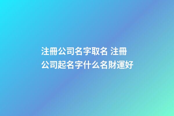 注冊公司名字取名 注冊公司起名字什么名財運好-第1張-公司起名-玄機派